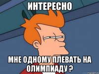 Интересно Мне одному плевать на олимпиаду ?