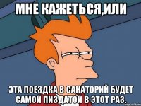 Мне кажеться,или эта поездка в санаторий будет самой пиздатой в этот раз.