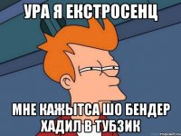 ура я екстросенц мне кажытса шо бендер хадил в тубзик