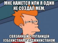 МНЕ КАЖЕТСЯ ИЛИ Я ОДИН НЕ СОЗДАЛ МЕМ, СВЯЗАННЫЙ С ПУТАНИЦЕЙ УЗБЕКИСТАНА С ТАДЖИКИСТАНОМ