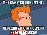 мне кажется одному что сегодня у лили и сережи не будет секса?