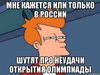 Мне кажется или только в России Шутят про неудачи открытия Олимпиады