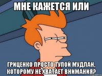 Мне кажется или Гриценко просто тупой мудлан, которому не хватает внимания?