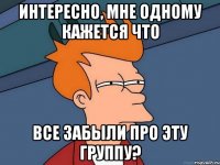 интересно, мне одному кажется что все забыли про эту группу?