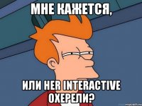 Мне кажется, или her interactive охерели?