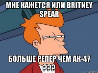 Мне кажется или Britney Spear больше репер чем АК-47 ???