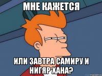 МНЕ КАЖЕТСЯ ИЛИ ЗАВТРА САМИРУ И НИГЯР ХАНА?