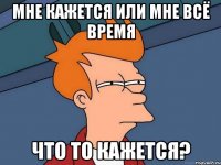 МНЕ КАЖЕТСЯ ИЛИ МНЕ ВСЁ ВРЕМЯ ЧТО ТО КАЖЕТСЯ?