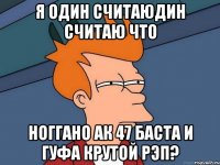 Я один считаюдин считаю что ноГГано ак 47 баста и гуфа крутой рэп?