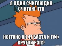 Я один считаюдин считаю что ноГГано ак 47 баста и гуф крутой рэп?