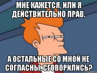 мне кажется, или я действительно прав, а остальные со мной не согласны, сговорились?