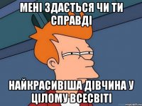 МЕНІ ЗДАЄТЬСЯ ЧИ ТИ СПРАВДІ НАЙКРАСИВІША ДІВЧИНА У ЦІЛОМУ ВСЕСВІТІ