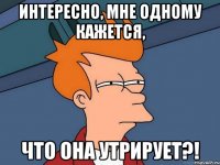 Интересно, мне одному кажется, что она утрирует?!