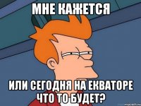 Мне кажется или сегодня на ЕКВАТОРЕ что то будет?