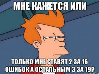 Мне кажется или Только мне ставят 2 за 16 ошибок а остальным 3 за 19?