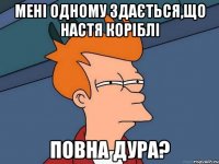 Мені одному здається,що Настя Коріблі повна дура?