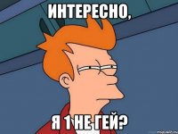 Интересно, я 1 не гей?