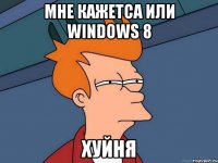 мне кажетса или windows 8 хуйня