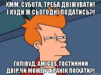 Хмм, субота, треба двіжувати! І куди ж сьогодні податись?! Голівуд, Amigos, Гостинний Двір,чи може у Франік поїхати?!