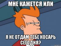 Мне кажется или Я не отдам тебе косарь сегодня?