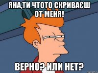 Яна,ти чтото скриваєш от меня! Верно? Или нет?