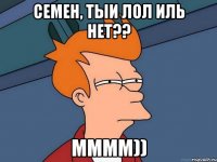 Семен, тыи лол иль нет?? Мммм))