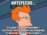 ИНТЕРЕСНО.... А Я ЕДИНСТВЕННЫЙ ЭКОНОМИСТ, КОТОРЫЙ ТАКОЕ БОЛЬШОЕ НАСЛАЖДЕНИЕ ОТ ЖЕНСКИХ ВОЛОС ИСПЫТЫВАЕТ?