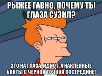 рыжее гавно, почему ты глаза сузил? это на глаза, идиот, а наклеяные бинты с черной точкой посередине!