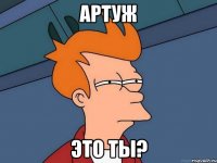 АРТУЖ ЭТО ТЫ?