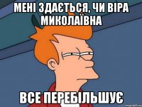 мені здається, чи віра миколаївна все перебільшує