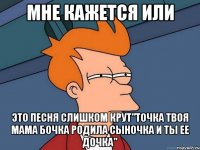 мне кажется или это песня слишком крут"Точка твоя мама бочка родила сыночка и ты ее дочка"