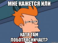 Мне кажется или Катя там лоботрясничает?