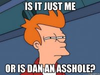 Is it just me Or is Dan an asshole?