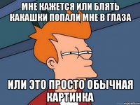 мне кажется или блять какашки попали мне в глаза или это просто обычная картинка