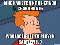 мне кажется или нельзя сравнивать warface(free to play) и battlefield