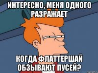 интересно, меня одного разражает когда флаттершай обзывают пусей?