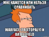 мне кажется или нельзя сравнивать Warface (freetopaly) и battlefield