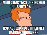 Мені здається , чи кожен вчитель думає , що його предмет найважливіший?