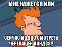 Мне кажется или сейчас модно смотреть черепашек ниндзя?