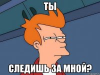 ты следишь за мной?