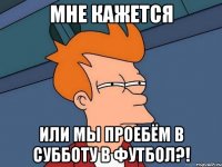 мне кажется или мы проебём в субботу в футбол?!