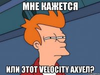 МНЕ КАЖЕТСЯ ИЛИ ЭТОТ VELOCITY АХУЕЛ?