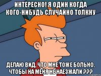 интересно! я один когда кого-нибудь случайно толкну делаю вид, что мне тоже больно, чтобы на меня не наезжали ???