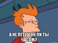  А не петушок ли ты часом?