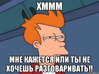 хммм мне кажется или ты не хочешь разговаривать!!