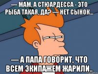 — Мам, а стюардесса - это рыба такая, да? — Нет сынок... — А папа говорит, что всем экипажем жарили..