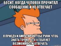 Бесит, когда человек прочитал сообщение и не отвечает Я приеду и ампутирую тебе руки, чтоб знать точно, что у тебя нет возможности отвечать.