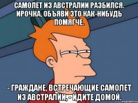 Самолет из Австралии разбился. Ирочка, объяви это как-нибудь помягче. - Граждане, встречающие самолет из Австралии, - идите домой.