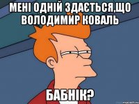 Мені одній здається,що Володимир Коваль бабнік?