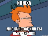 Илюха мне кажется, или ты обкуреный!!!